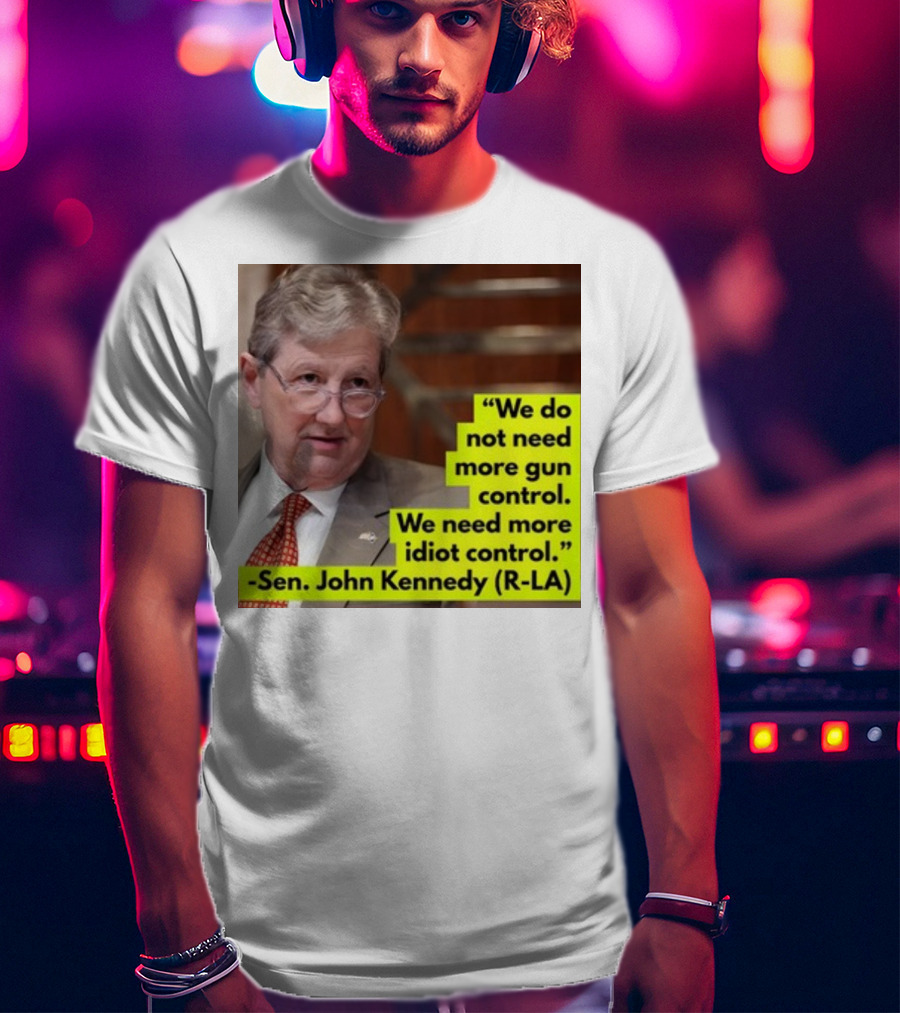 We Do Not Need More Gun Control We Need More Idiot Control Sen John Kennedy R-LA T-Shirt