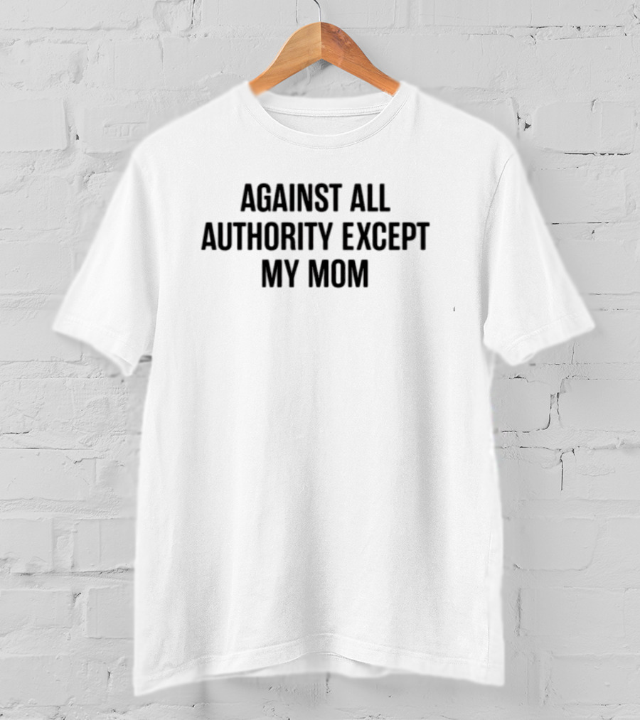 Against All Authority Except My Mom T-Shirt