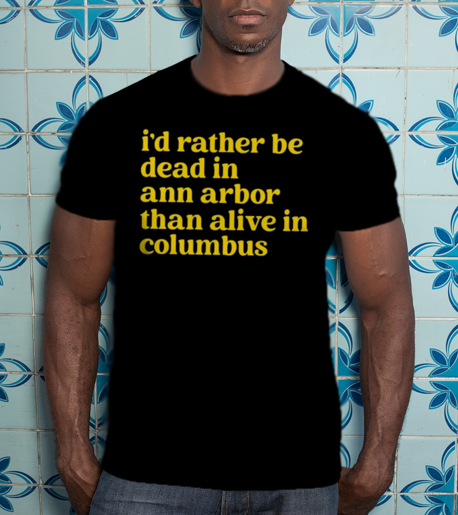 I'd Rather Be Dead In Ann Arbor Than Alive In Columbus Michigan Ohio Rivalry T-Shirt