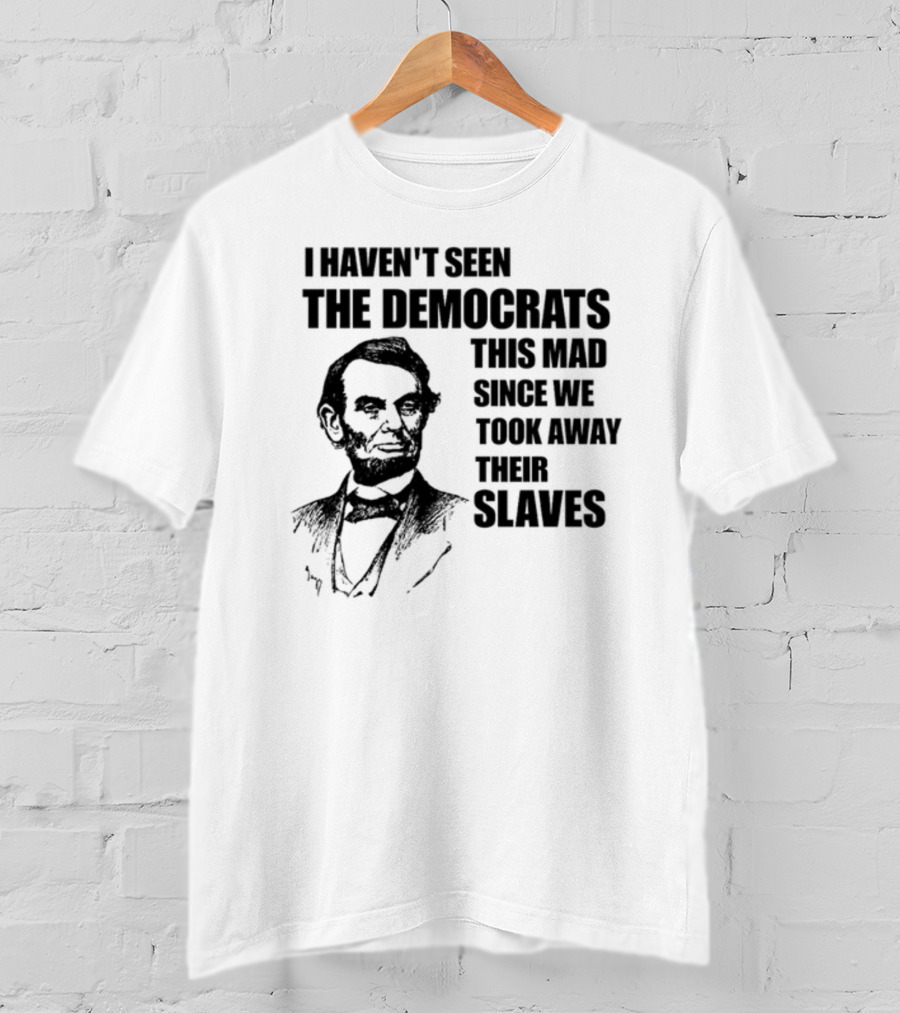 I Haven't Seen The Democrats This Mad Since We Took Away Their Slaves Lincoln Just Eddy88 T-Shirt