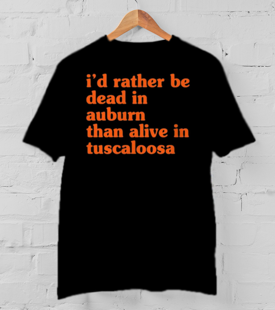 I'd Rather Be Dead In Auburn Than Alive In Tuscaloosa T-Shirt