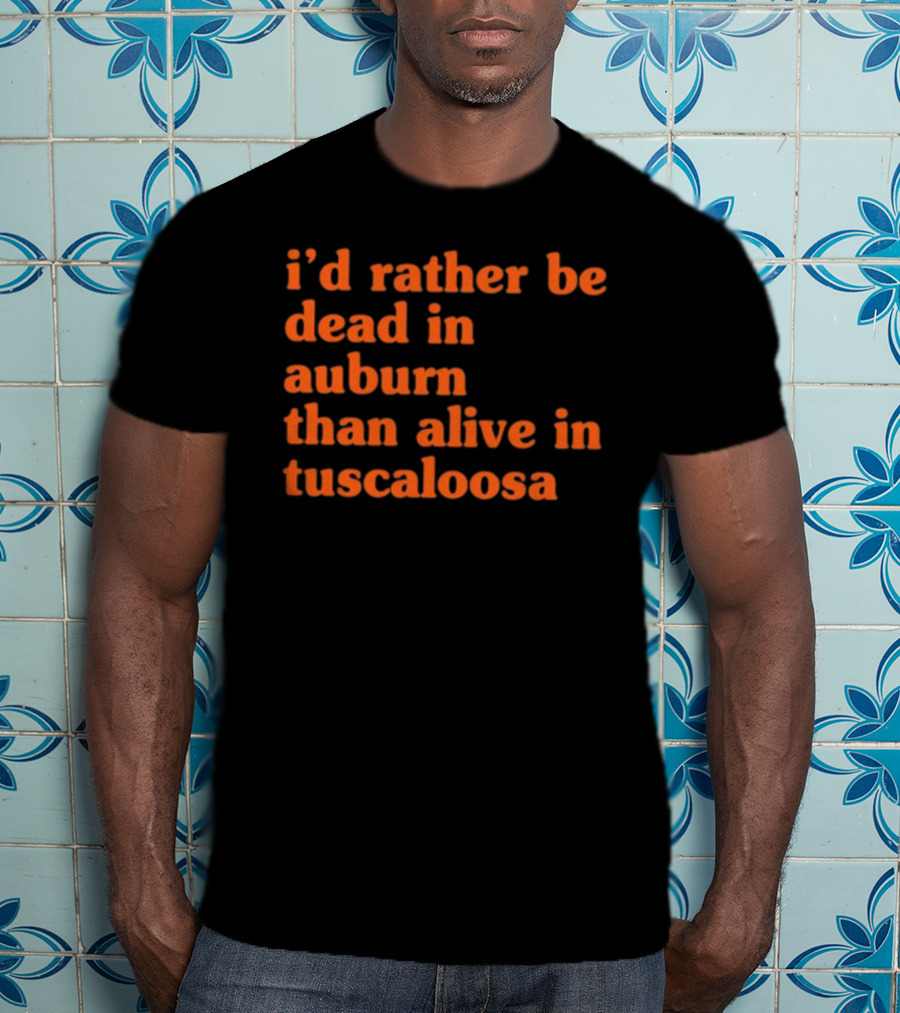 I'd Rather Be Dead In Auburn Than Alive In Tuscaloosa T-Shirt