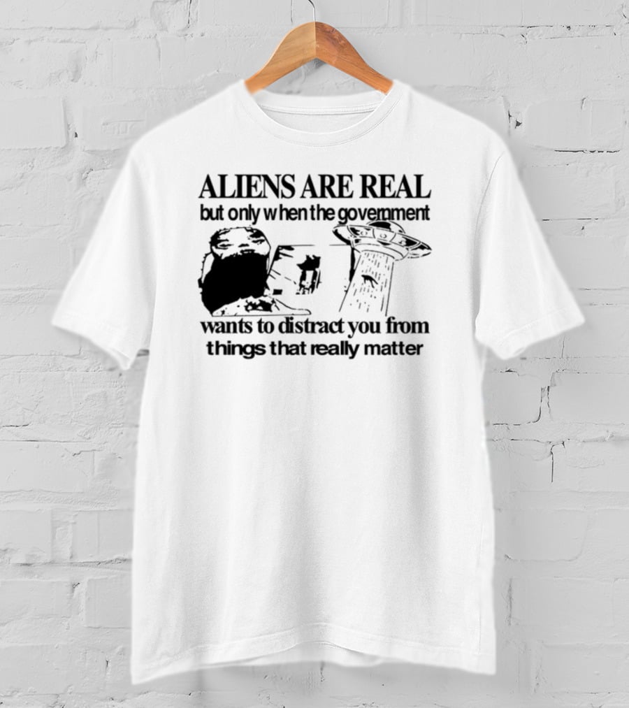 Aliens Are Real But Only When The Government Wants To Distract You From Things That Really Matter T-Shirt