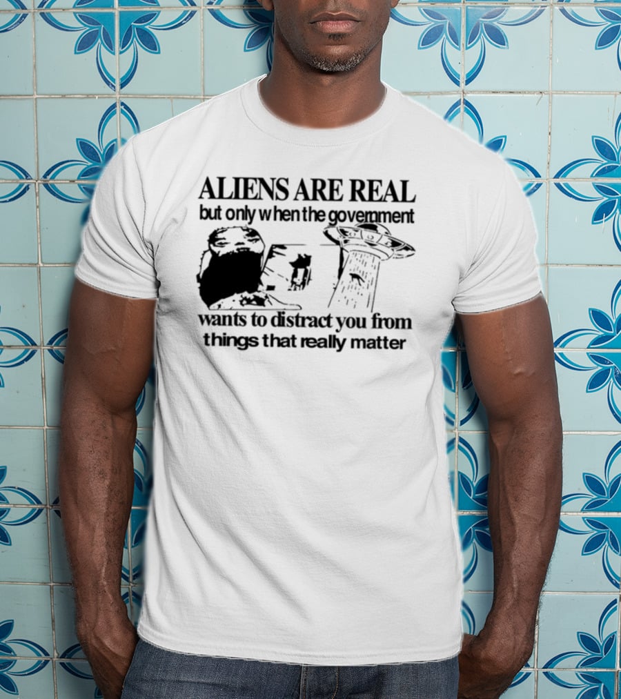 Aliens Are Real But Only When The Government Wants To Distract You From Things That Really Matter T-Shirt