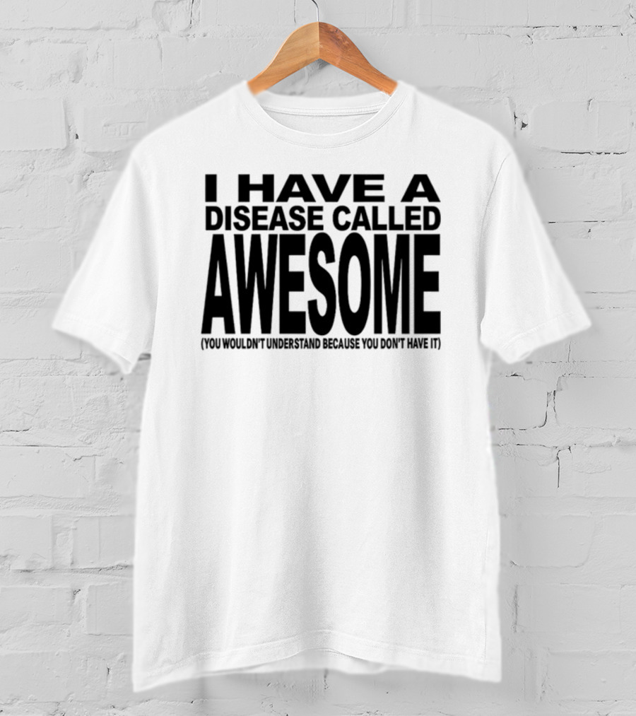 I Have A Disease Called Awesome You Wouldn't Understand Because You Don't Have It T-Shirt