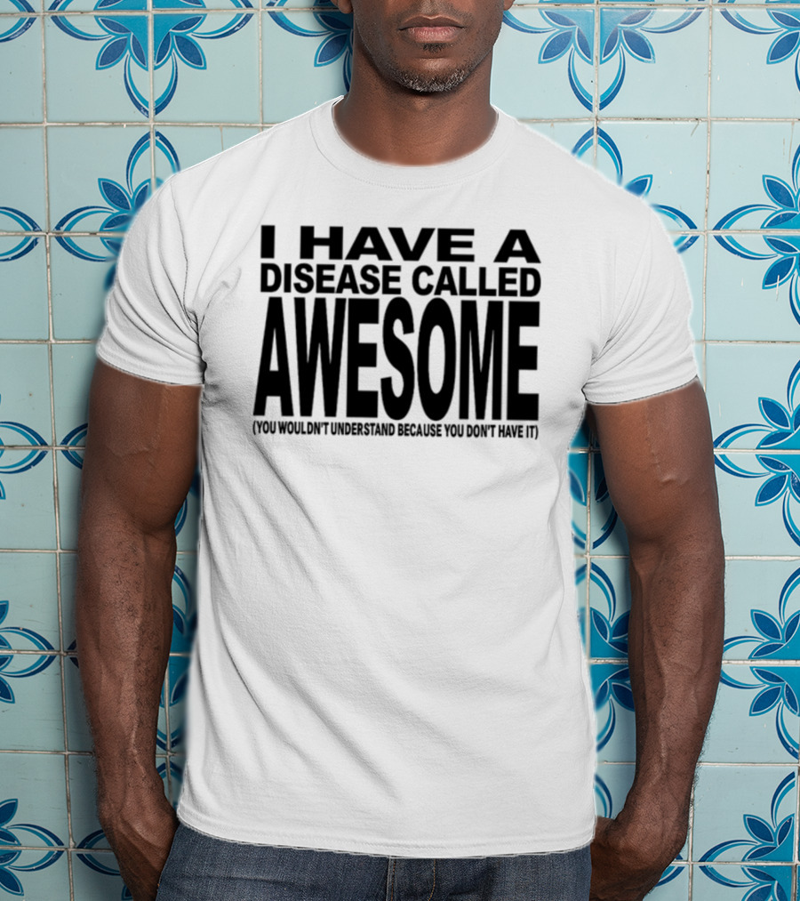I Have A Disease Called Awesome You Wouldn't Understand Because You Don't Have It T-Shirt