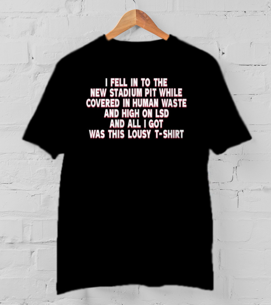 I Fell In To The New Stadium Pit While Covered In Human Waste And High On LSD And All I Got Was This Lousy T-Shirt