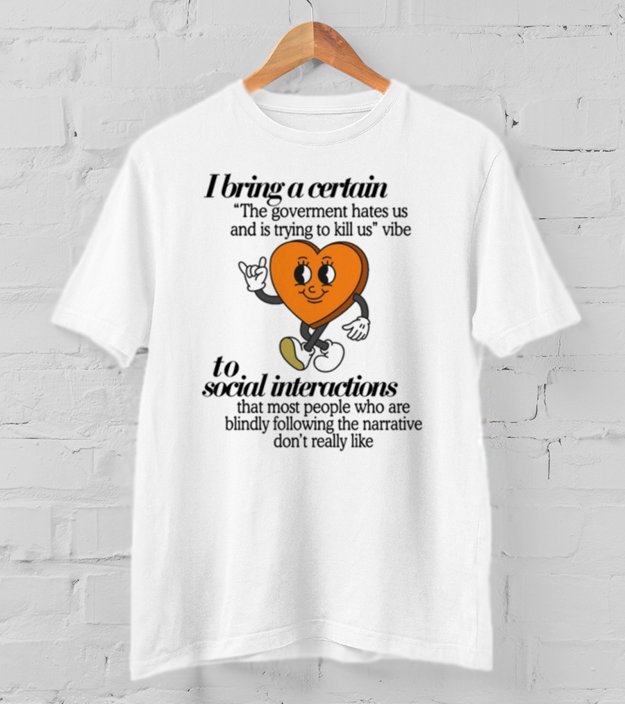 I Bring A Certain The Government Hates Us And Is Trying To Kill Us Vibe To Social Interactions That Most People Who Are Blindly Following The Narrative Don't Really Like T-Shirt