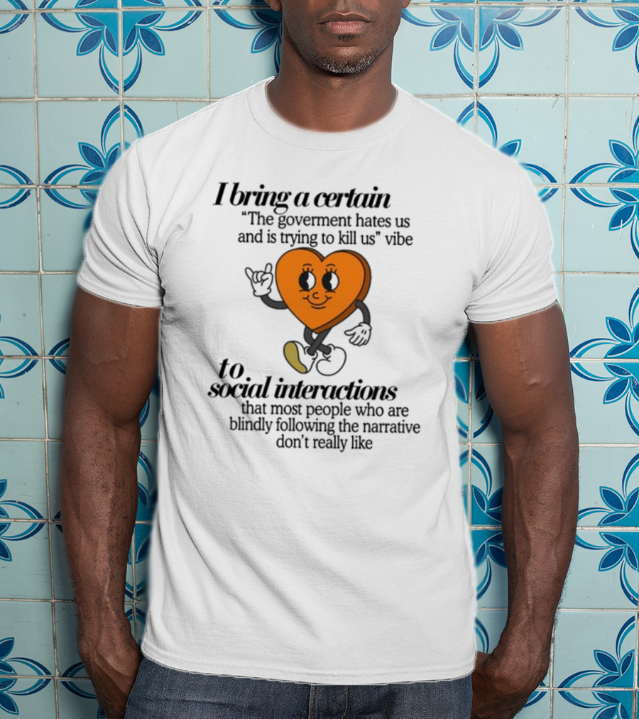I Bring A Certain The Government Hates Us And Is Trying To Kill Us Vibe To Social Interactions That Most People Who Are Blindly Following The Narrative Don't Really Like T-Shirt