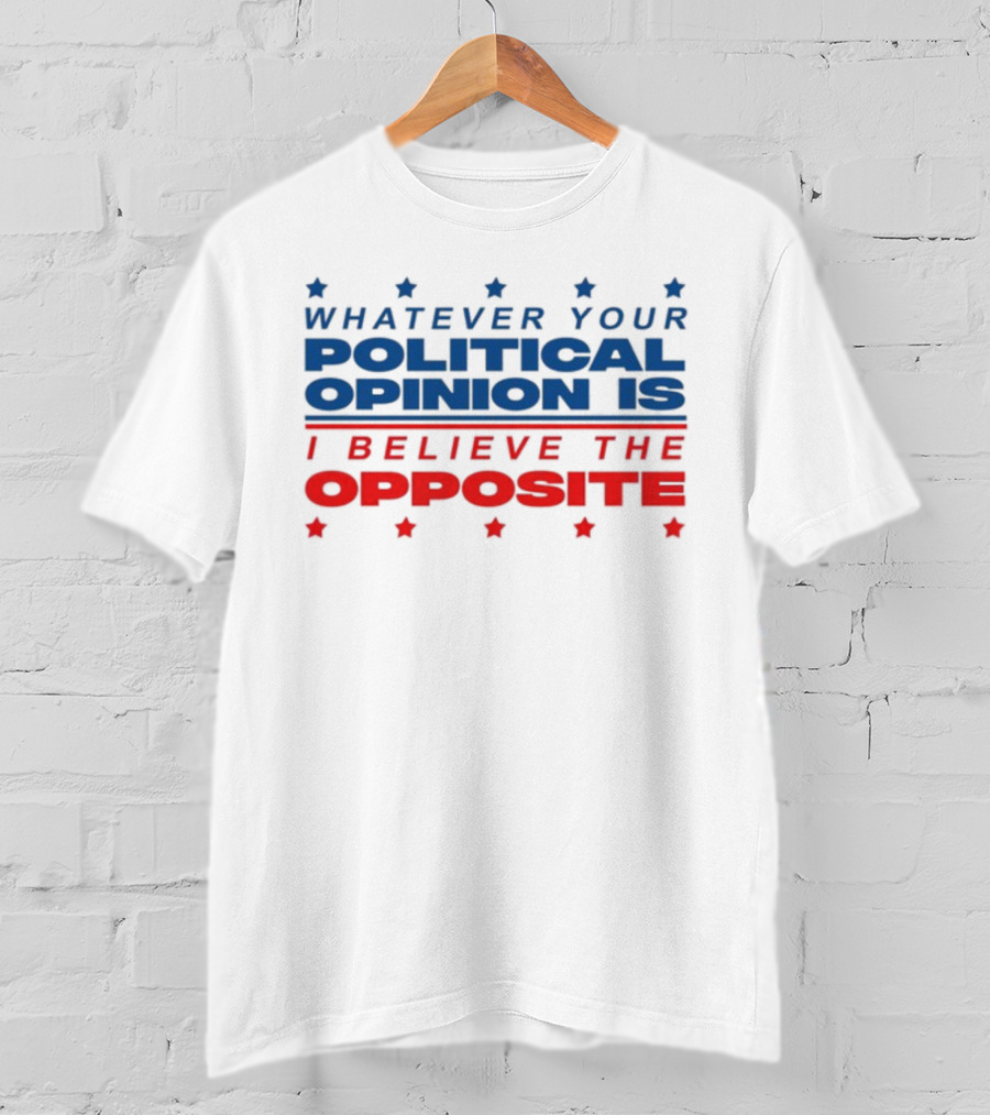 I Believe The Opposite Of Whatever Your Political Opinion Is T-Shirt