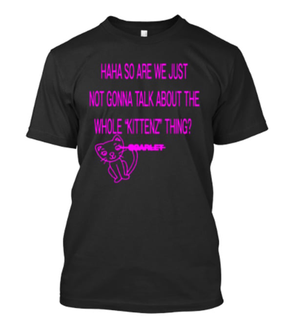 Haha So Are We Just Not Gonna Talk About The Whole Kittenz Thing Scarlet T-Shirt