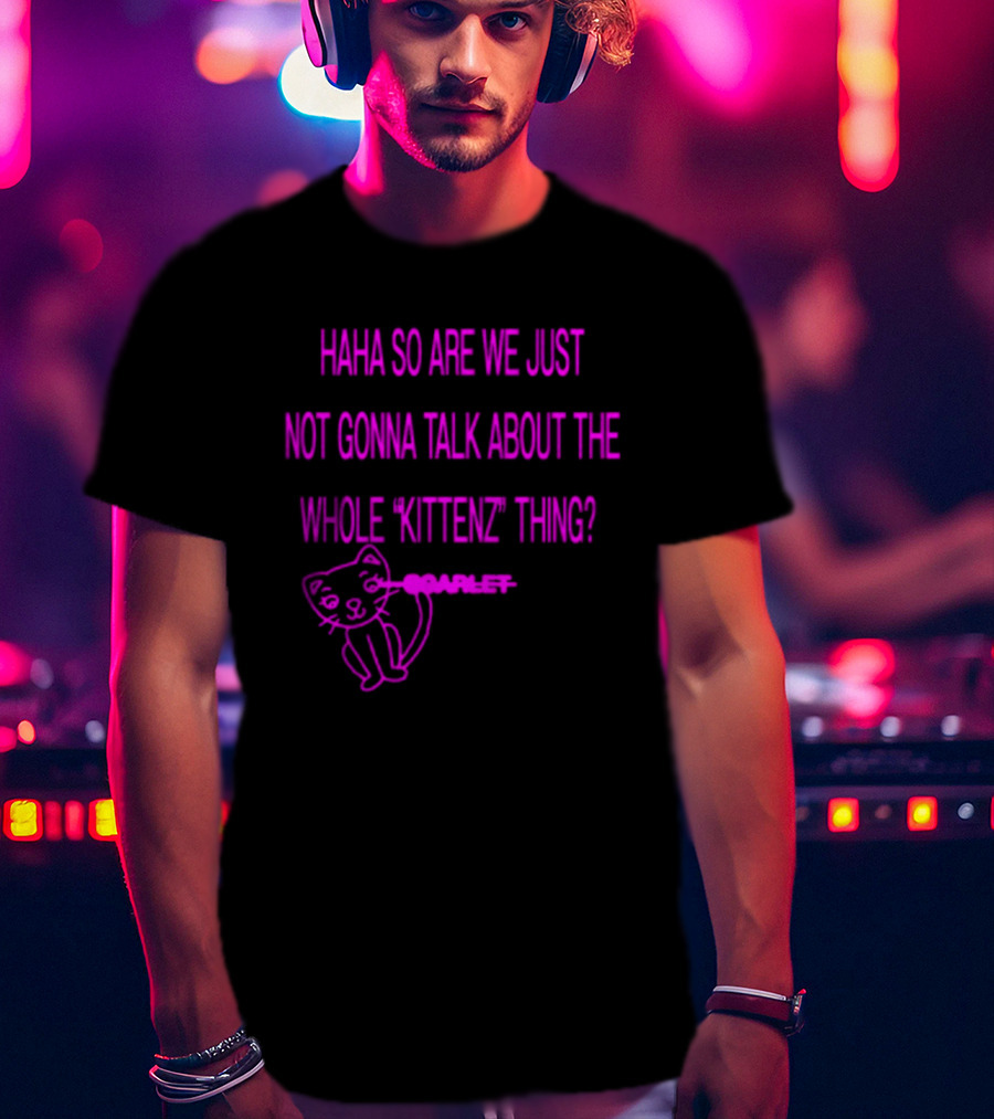 Haha So Are We Just Not Gonna Talk About The Whole Kittenz Thing Scarlet T-Shirt