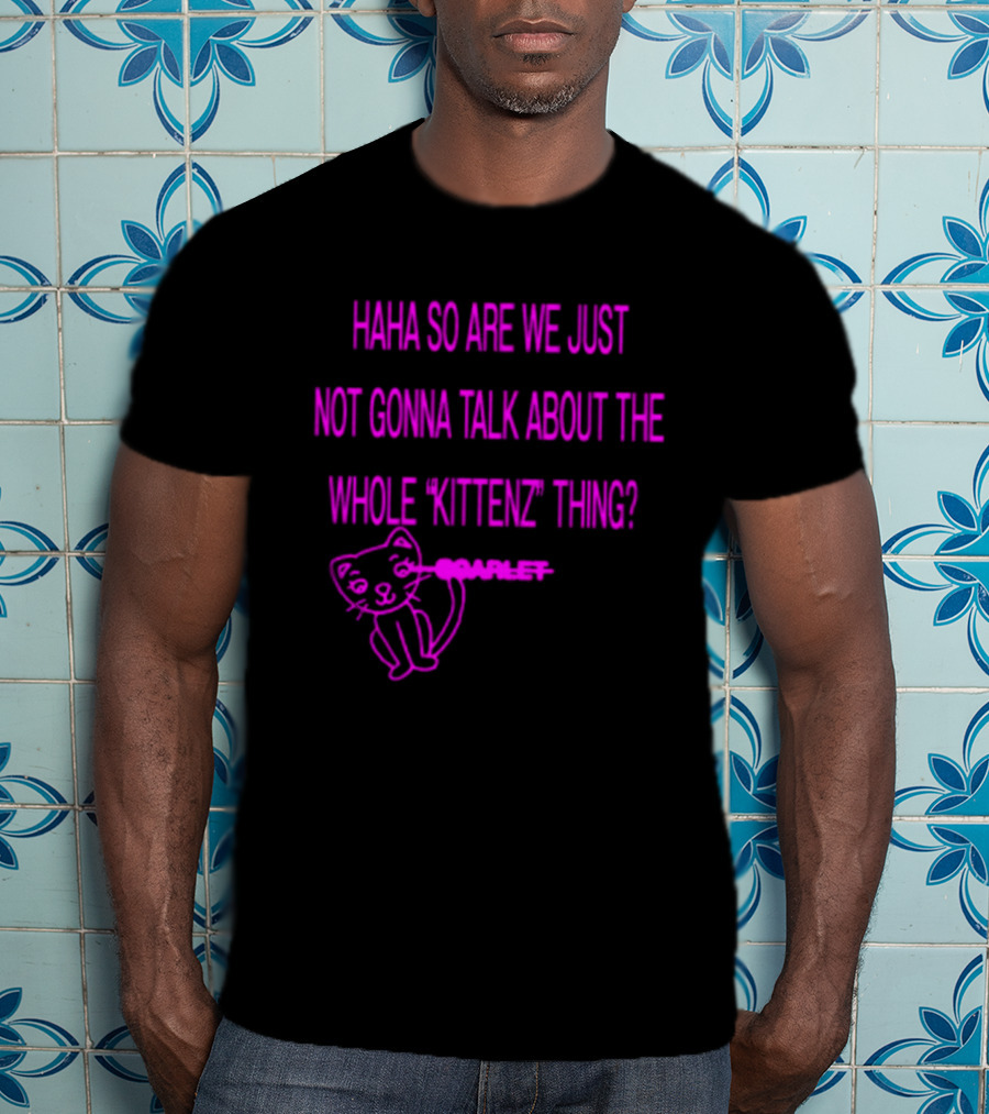 Haha So Are We Just Not Gonna Talk About The Whole Kittenz Thing Scarlet T-Shirt
