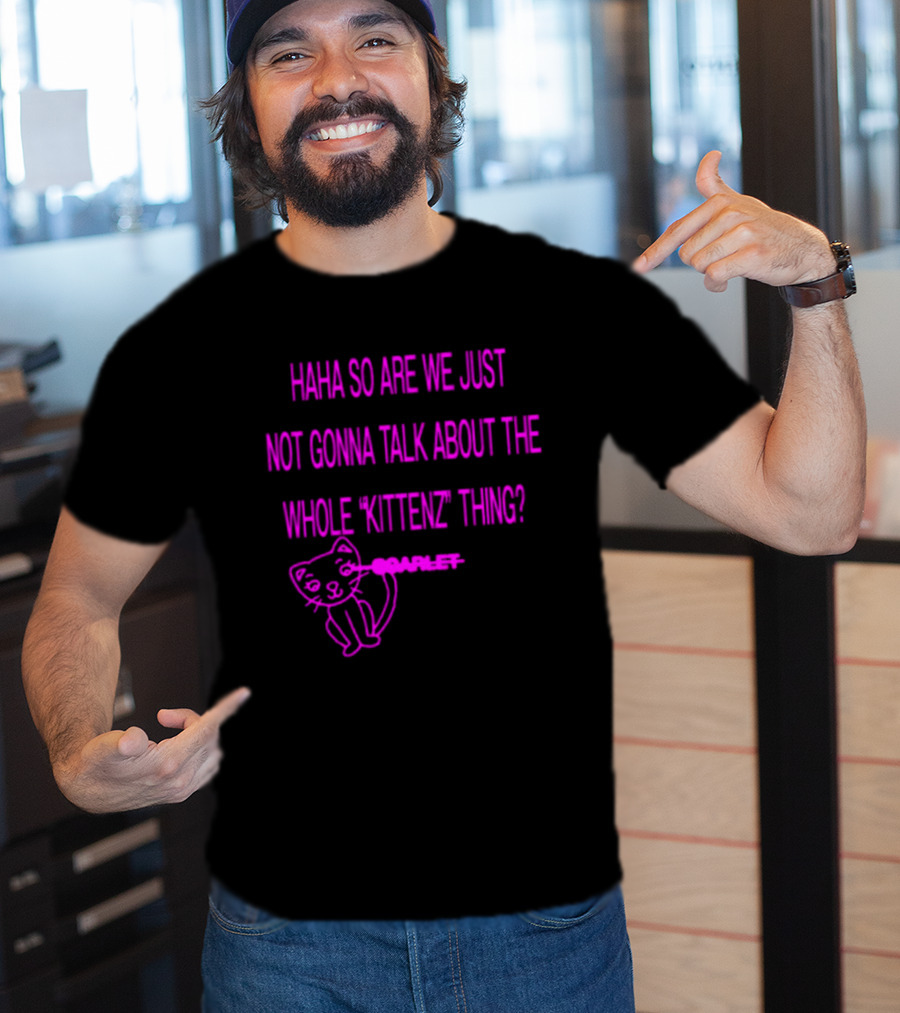 Haha So Are We Just Not Gonna Talk About The Whole Kittenz Thing Scarlet T-Shirt