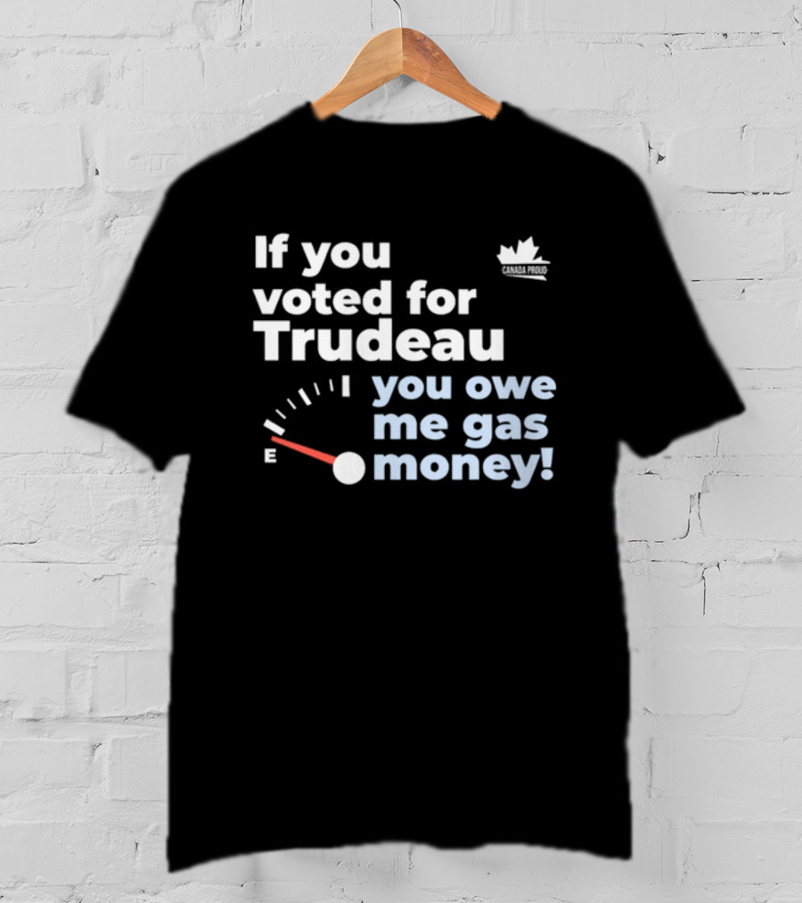 If You Voted For Trudeau You Owe Me Gas Money Canada Proud Fuel Gauge T-Shirt