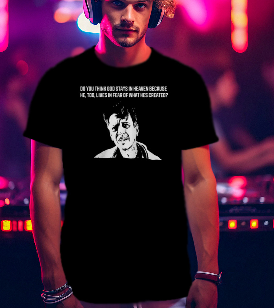Do You Think God Stays In Heaven Because He Too Lives In Fear Of What He's Created T-Shirt