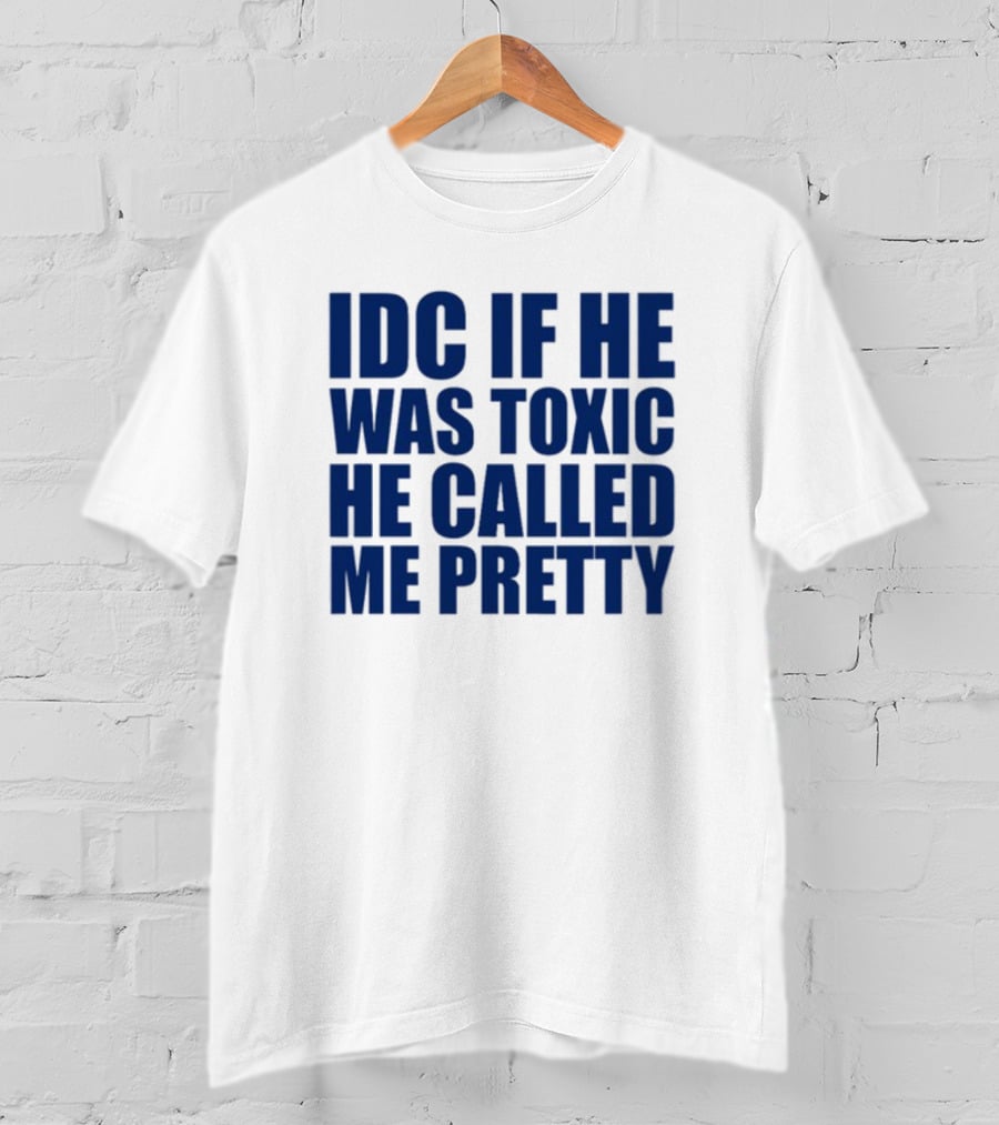 IDC If He Was Toxic He Called Me Pretty T-Shirt