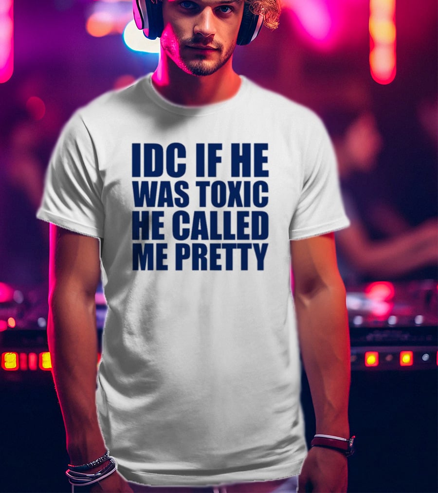 IDC If He Was Toxic He Called Me Pretty T-Shirt