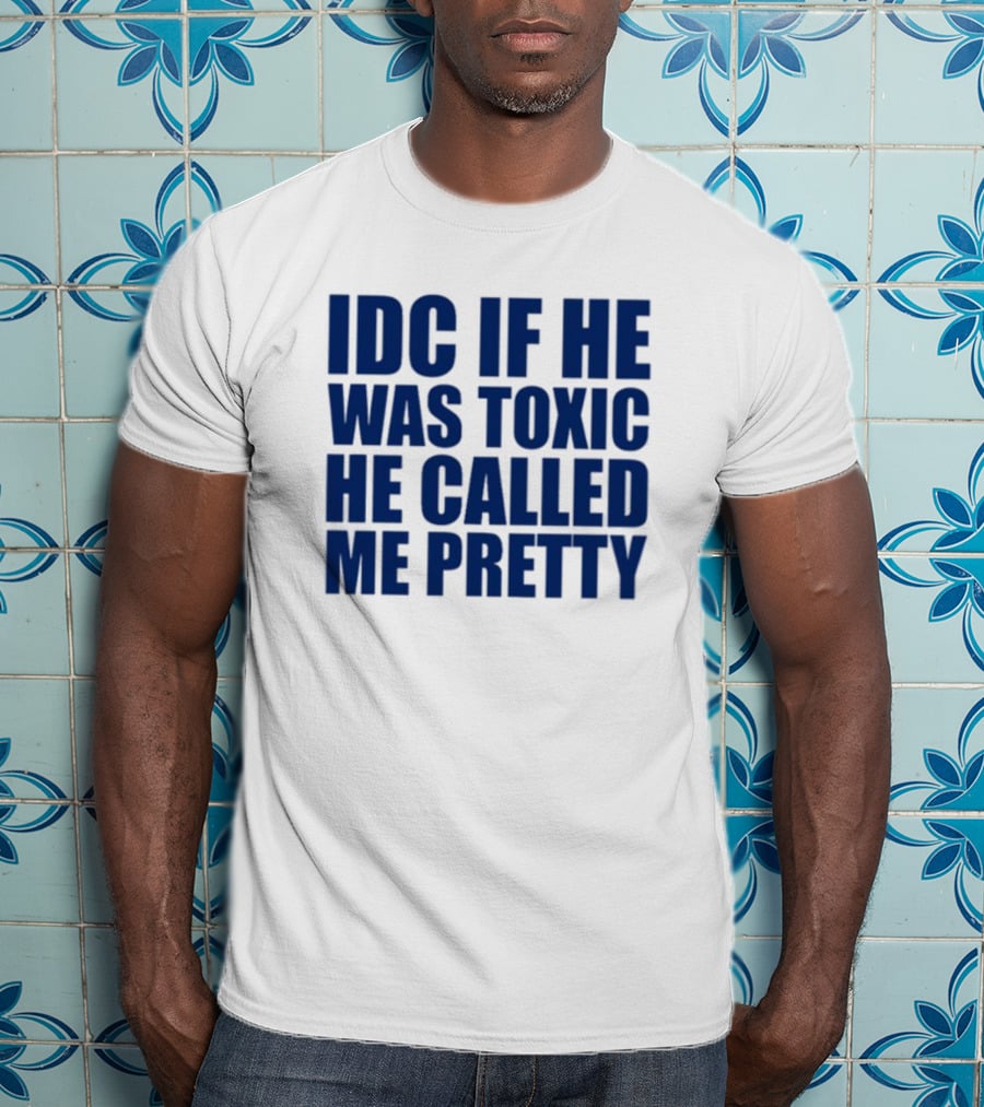 IDC If He Was Toxic He Called Me Pretty T-Shirt