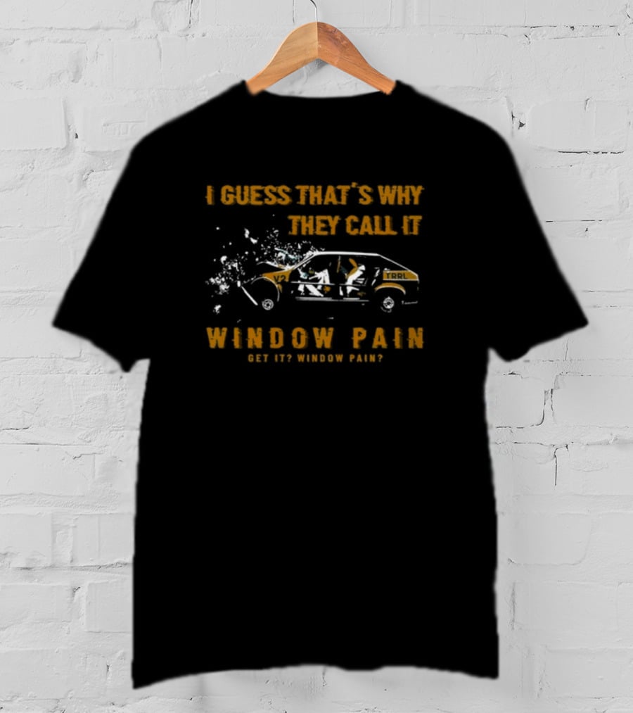 I Guess That's Why They Call It Window Pain Get It? Window Pain? Car T-Shirt