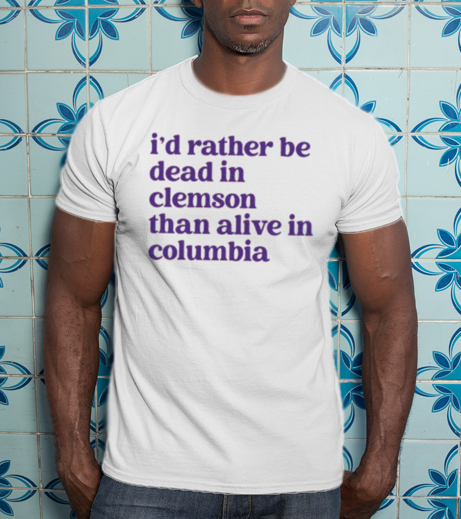 I'd Rather Be Dead In Clemson Than Alive In Columbia T-Shirt