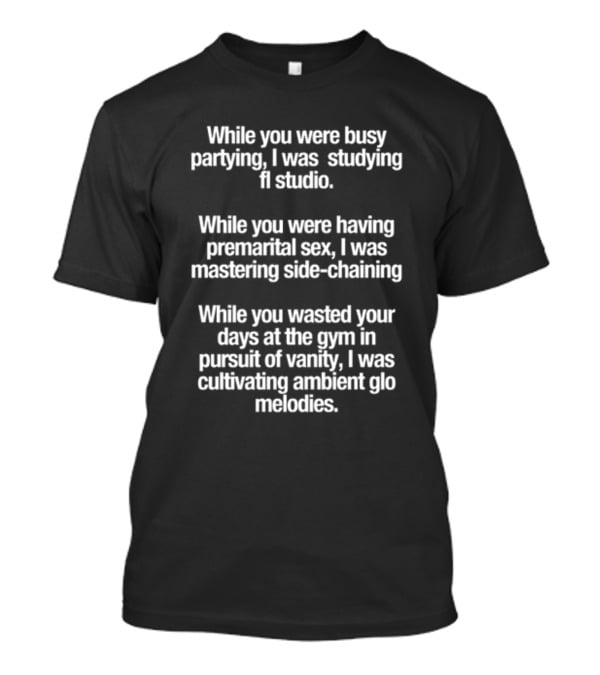 While You Were Busy Partying I Was Studying FL Studio Mastering Side-Chaining Cultivating Ambient Glo Melodies T-Shirt