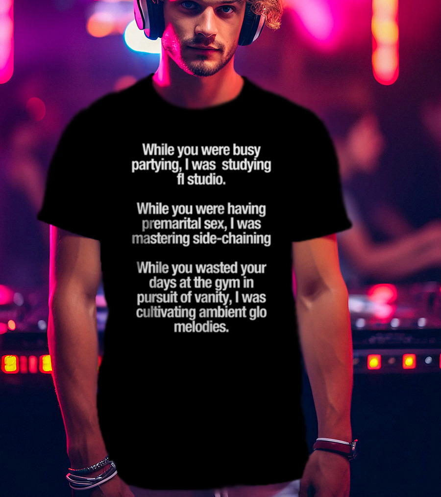 While You Were Busy Partying I Was Studying FL Studio Mastering Side-Chaining Cultivating Ambient Glo Melodies T-Shirt