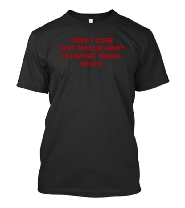 I Don't Care That Taylor Swift Is Dating Travis Kelce T-Shirt