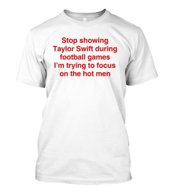 Stop Showing Taylor Swift During Football Games I'm Trying To Focus On The Hot Men T-Shirt