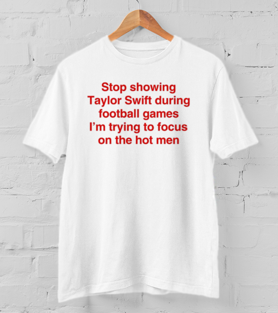 Stop Showing Taylor Swift During Football Games I'm Trying To Focus On The Hot Men T-Shirt