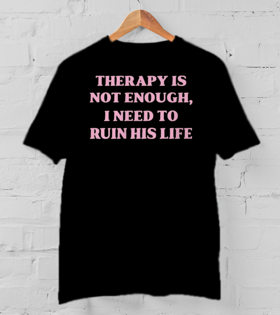 Therapy Is Not Enough I Need To Ruin His Life T-Shirt