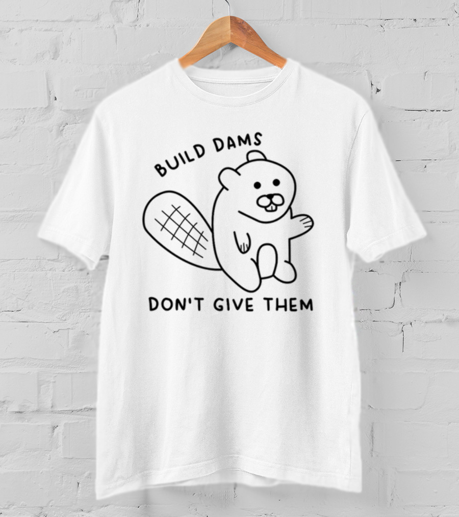 Build Dams Don't Give Them Beaver T-Shirt
