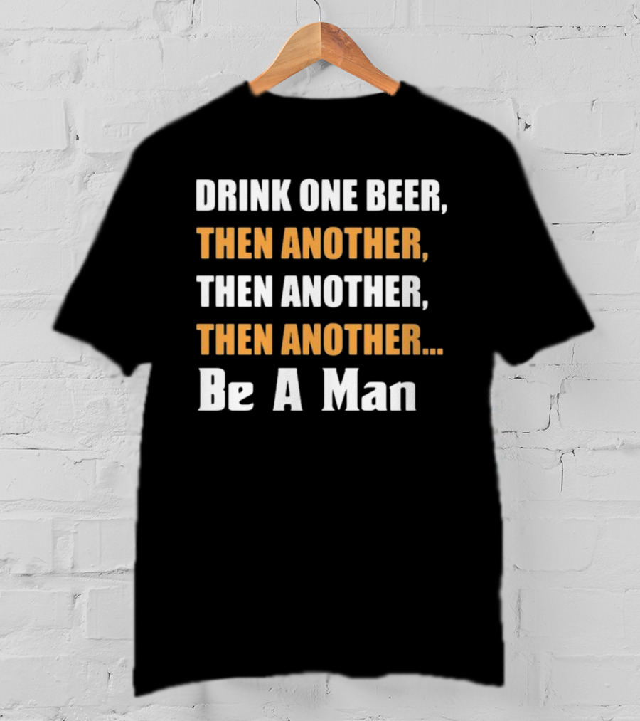 Drink One Beer Then Another Then Another Then Another Be A Man T-Shirt