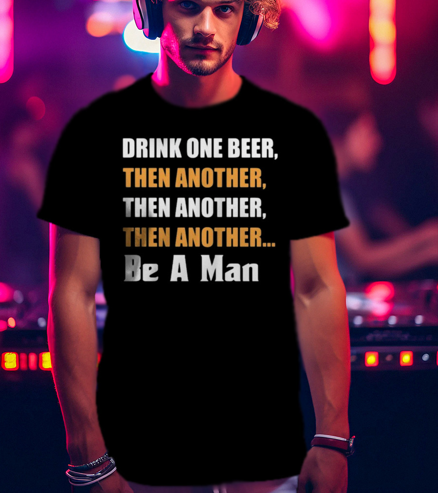Drink One Beer Then Another Then Another Then Another Be A Man T-Shirt