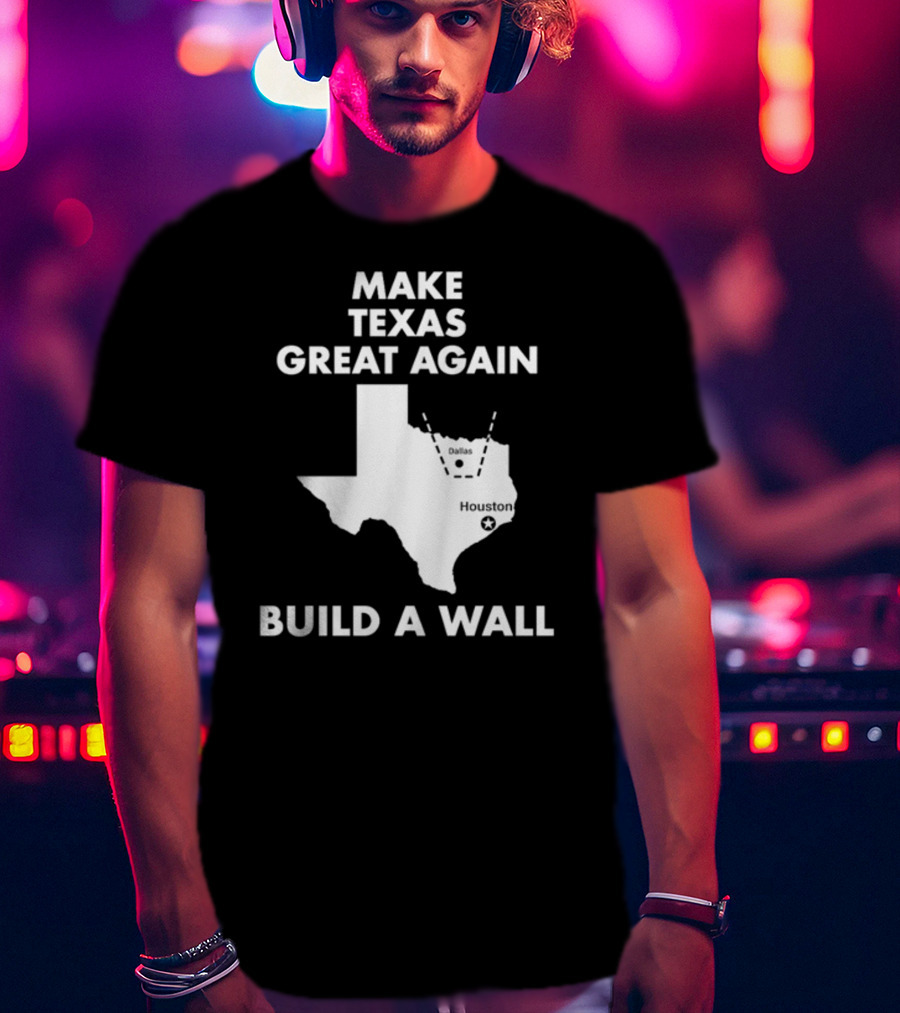 Make Texas Great Again Build A Wall Map Dallas Houston T-Shirt