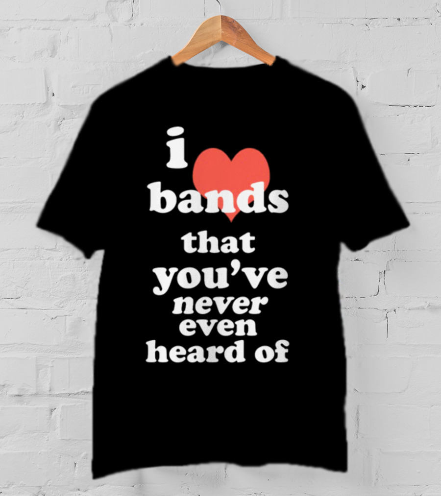 I Love Bands That You've Never Even Heard Of T-Shirt