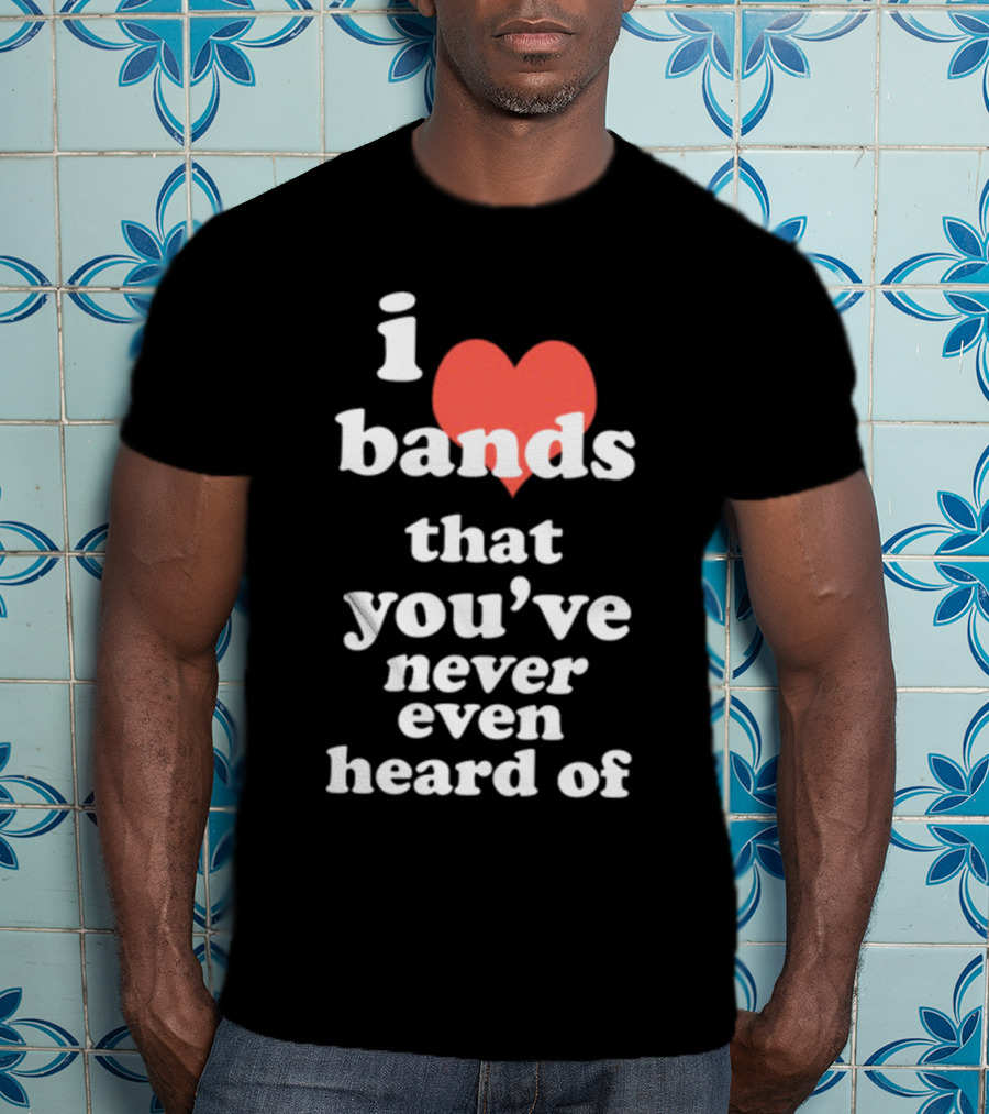 I Love Bands That You've Never Even Heard Of T-Shirt