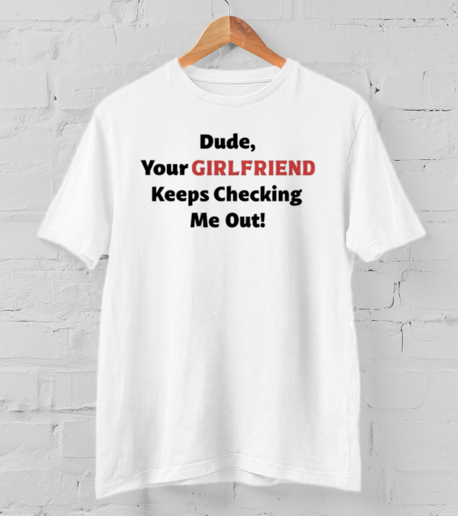 Vibe2k Dude Your Girlfriend Keeps Checking Me Out T-Shirt