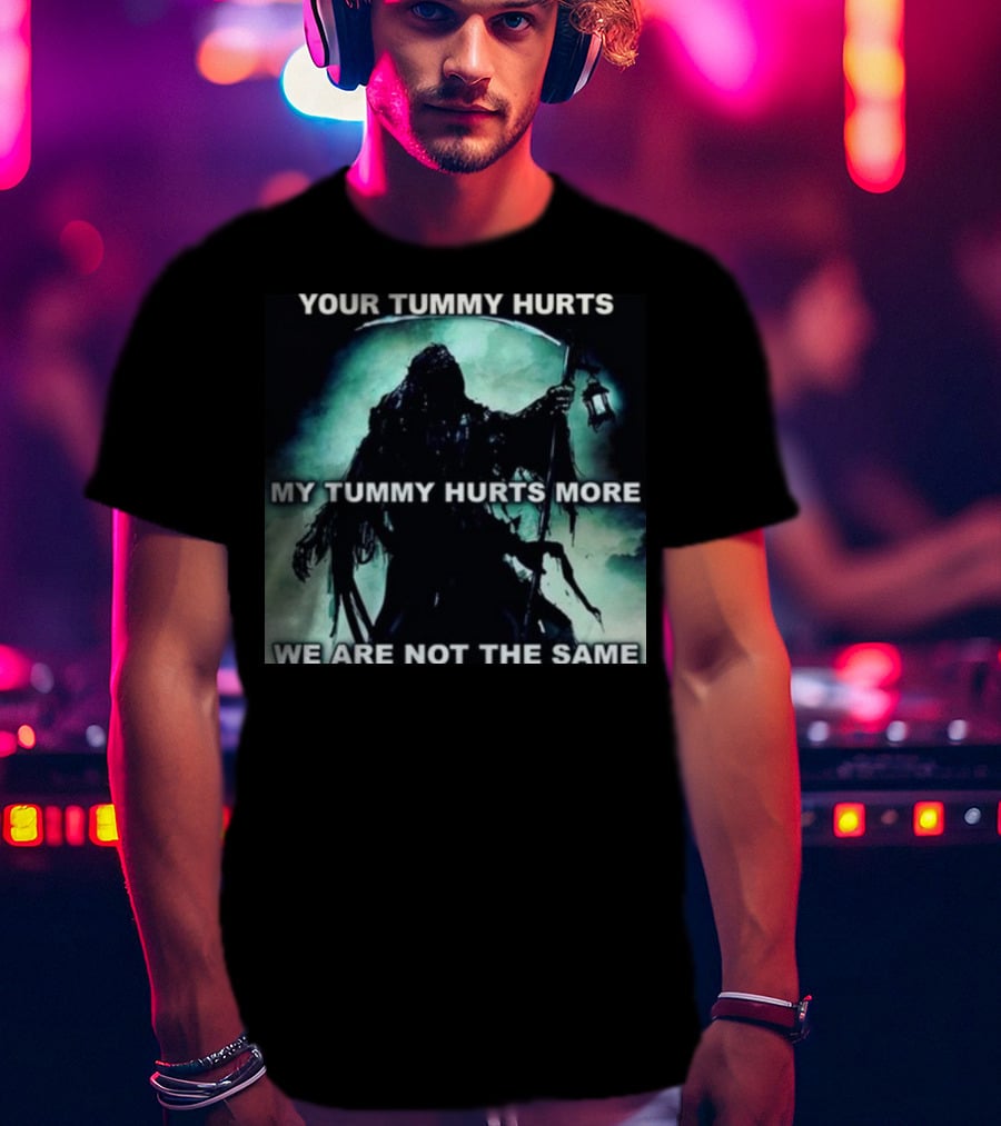 Your Tummy Hurts My Tummy Hurts More We Are Not The Same Grim Reaper T-Shirt