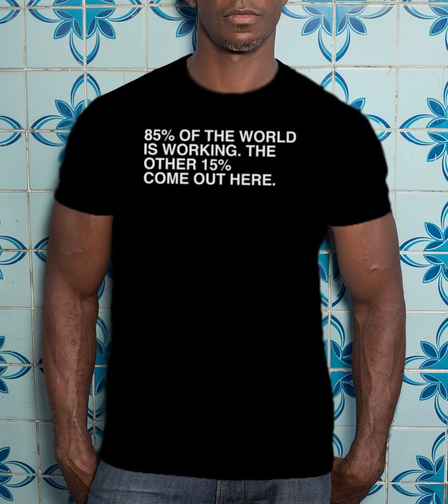 85% Of The World Is Working The Other 15% Come Out Here T-Shirt