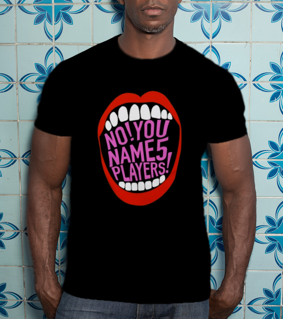 NO YOU NAME 5 PLAYERS Mouth T-Shirt