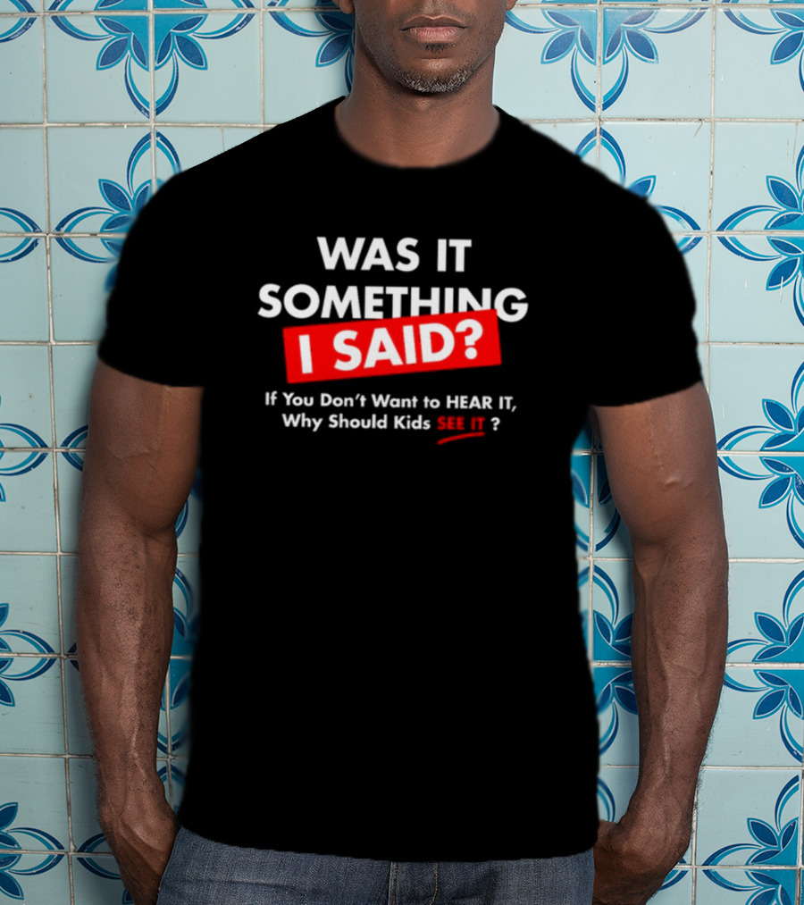 Was It Something I Said If You Don't Want To Hear It Why Should Kids See It? T-Shirt