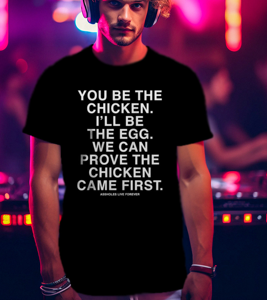 You Be The Chicken I'll Be The Egg We Can Prove The Chicken Came First Assholes Live Forever T-Shirt