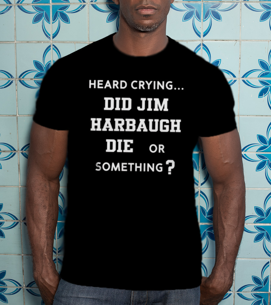 Heard Crying Did Jim Harbaugh Die Or Something? T-Shirt