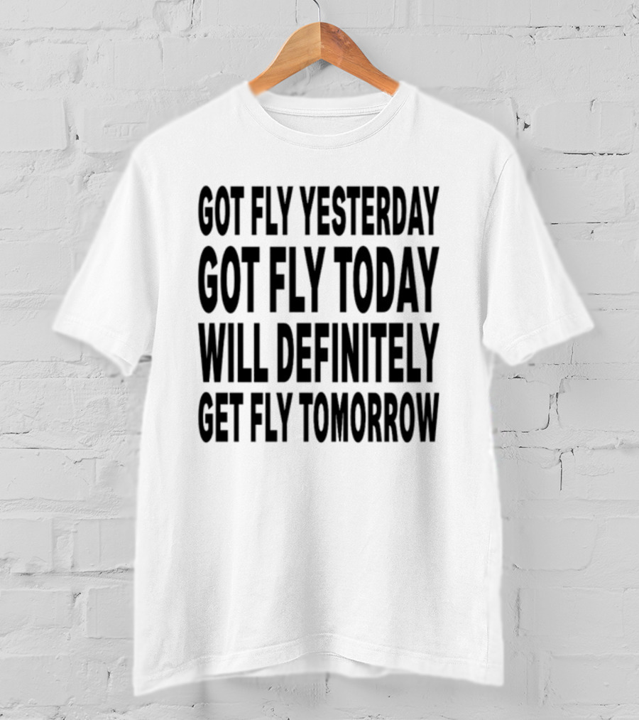 Got Fly Yesterday Got Fly Today Will Definitely Get Fly Tomorrow T-Shirt