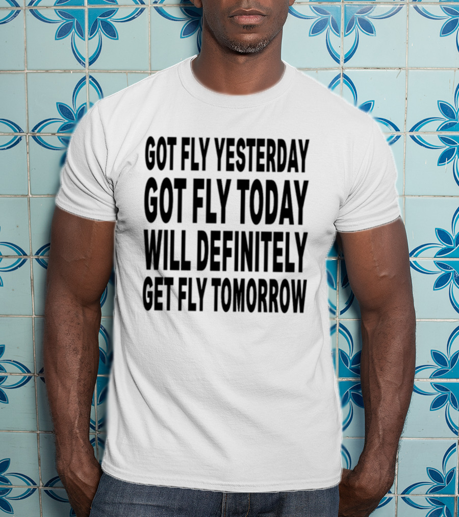 Got Fly Yesterday Got Fly Today Will Definitely Get Fly Tomorrow T-Shirt