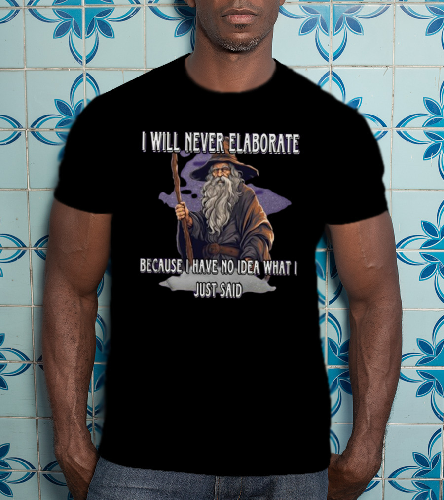I Will Never Elaborate Because I Have No Idea What I Just Said Wizard T-Shirt
