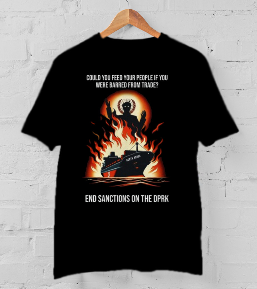 Could You Feed Your People If You Were Barred From Trade End Sanctions On The DPRK North Korea Ship And Flames T-Shirt