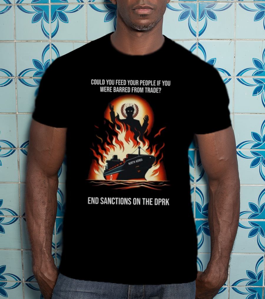 Could You Feed Your People If You Were Barred From Trade End Sanctions On The DPRK North Korea Ship And Flames T-Shirt