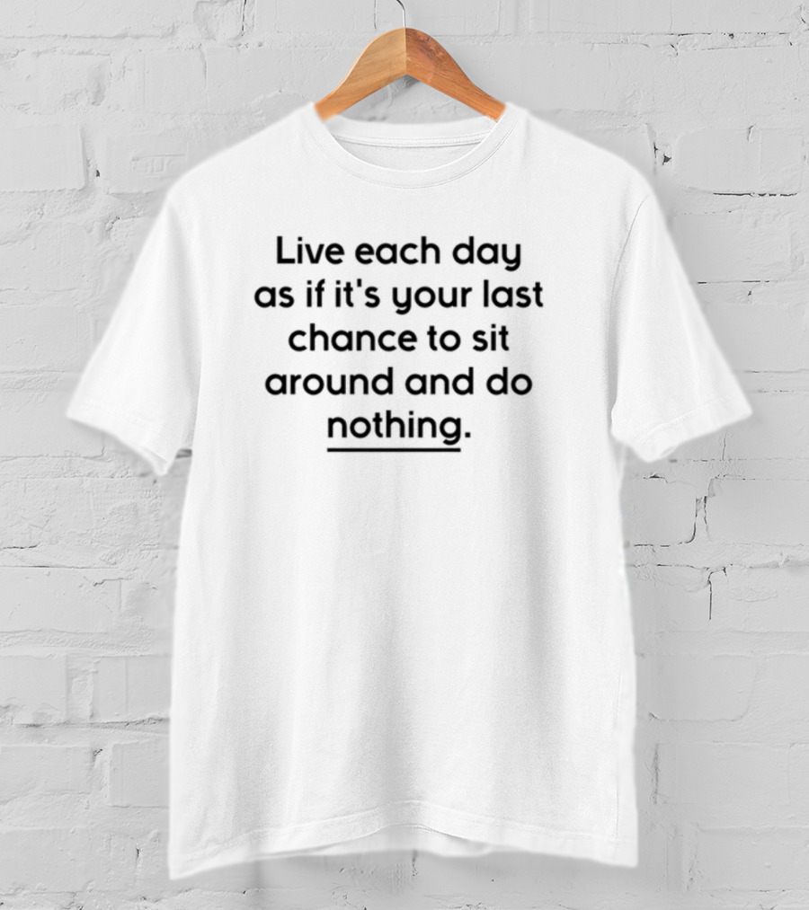 Live Each Day As If It's Your Last Chance To Sit Around And Do Nothing T-Shirt